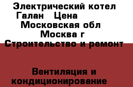 Электрический котел Галан › Цена ­ 3 500 - Московская обл., Москва г. Строительство и ремонт » Вентиляция и кондиционирование   